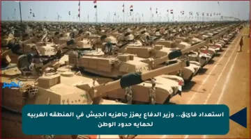 استعداد فائق.. وزير الدفاع يعزز جاهزية الجيش في المنطقة الغربية لحماية حدود الوطن